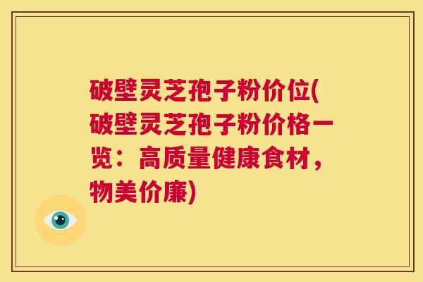 破壁灵芝孢子粉价位(破壁灵芝孢子粉价格一览:高质量健康食材,物美价廉) 第1张 破壁灵芝孢子粉价位(破壁灵芝孢子粉价格一览:高质量健康食材,物美价廉) 第1张