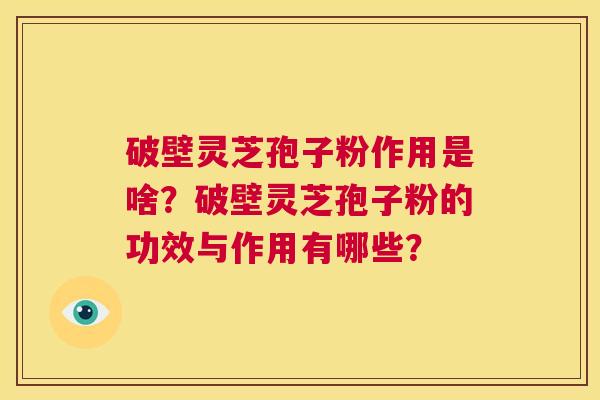 破壁灵芝孢子粉作用是啥?破壁灵芝孢子粉的功效与作用有哪些? 第1张 破壁灵芝孢子粉作用是啥?破壁灵芝孢子粉的功效与作用有哪些? 第1张