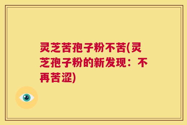 灵芝苦孢子粉不苦(灵芝孢子粉的新发现:不再苦涩) 第1张 灵芝苦孢子粉不苦(灵芝孢子粉的新发现:不再苦涩) 第1张