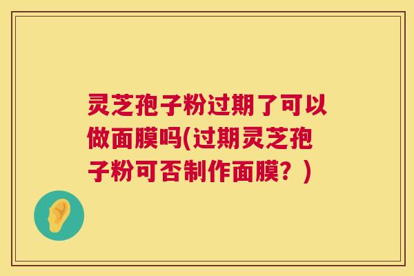 灵芝孢子粉过期了可以做面膜吗(过期灵芝孢子粉可否制作面膜?) 第1张 灵芝孢子粉过期了可以做面膜吗(过期灵芝孢子粉可否制作面膜?) 第1张