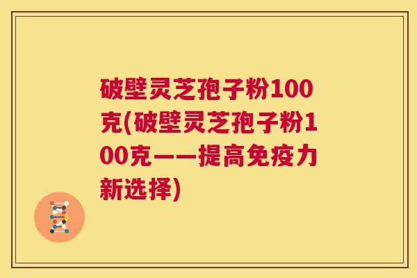 破壁灵芝孢子粉100克(破壁灵芝孢子粉100克——提高免疫力新选择) 第1张 破壁灵芝孢子粉100克(破壁灵芝孢子粉100克——提高免疫力新选择) 第1张