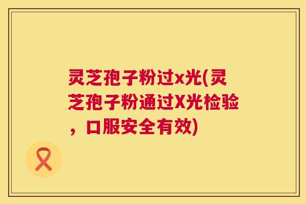 灵芝孢子粉过x光(灵芝孢子粉通过X光检验,口服安全有效) 第1张 灵芝孢子粉过x光(灵芝孢子粉通过X光检验,口服安全有效) 第1张