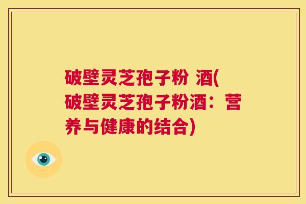 破壁灵芝孢子粉 酒(破壁灵芝孢子粉酒:营养与健康的结合) 第1张 破壁灵芝孢子粉 酒(破壁灵芝孢子粉酒:营养与健康的结合) 第1张