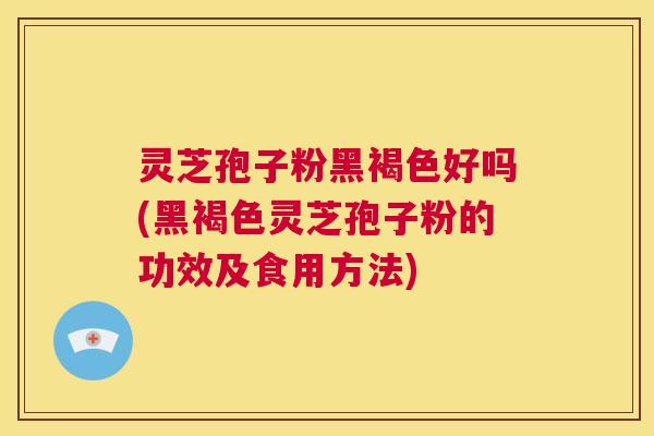 灵芝孢子粉黑褐色好吗(黑褐色灵芝孢子粉的功效及食用方法) 第1张 灵芝孢子粉黑褐色好吗(黑褐色灵芝孢子粉的功效及食用方法) 第1张