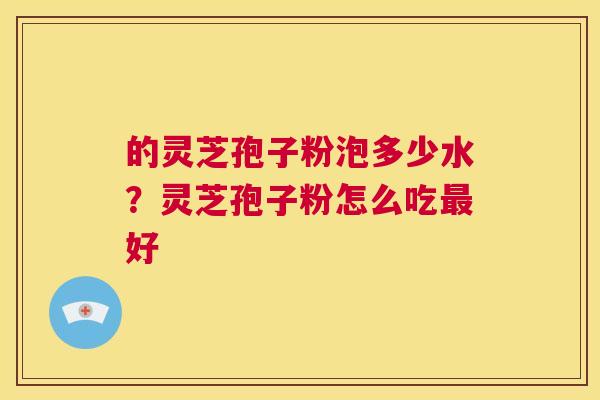 的灵芝孢子粉泡多少水?灵芝孢子粉怎么吃最好 第1张 的灵芝孢子粉泡多少水?灵芝孢子粉怎么吃最好 第1张