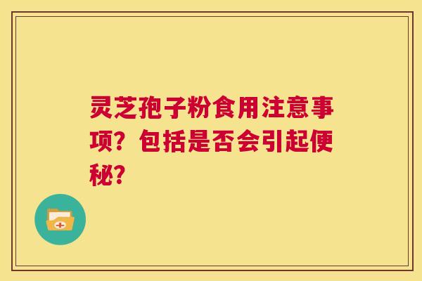 灵芝孢子粉食用注意事项?包括是否会引起便秘? 第1张 灵芝孢子粉食用注意事项?包括是否会引起便秘? 第1张