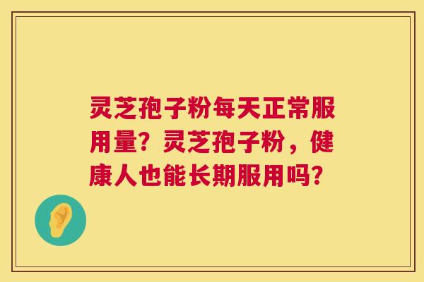 灵芝孢子粉每天正常服用量?灵芝孢子粉,健康人也能长期服用吗? 第1张 灵芝孢子粉每天正常服用量?灵芝孢子粉,健康人也能长期服用吗? 第1张