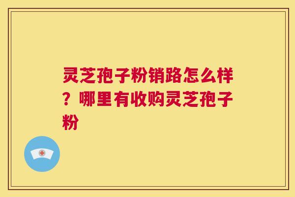 灵芝孢子粉销路怎么样？哪里有收购灵芝孢子粉  第1张