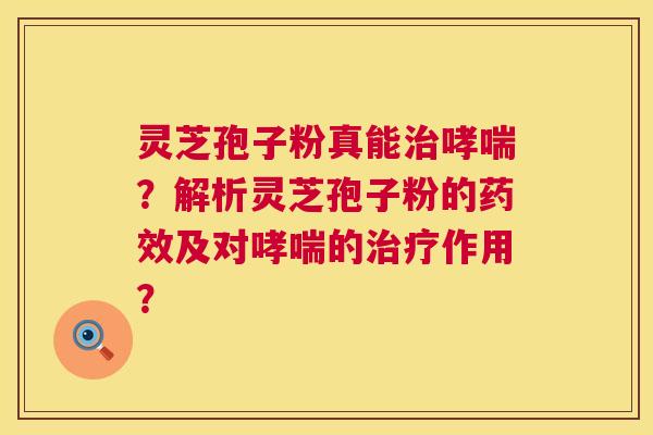 灵芝孢子粉真能治哮喘?解析灵芝孢子粉的药效及对哮喘的治疗作用? 第1张 灵芝孢子粉真能治哮喘?解析灵芝孢子粉的药效及对哮喘的治疗作用? 第1张