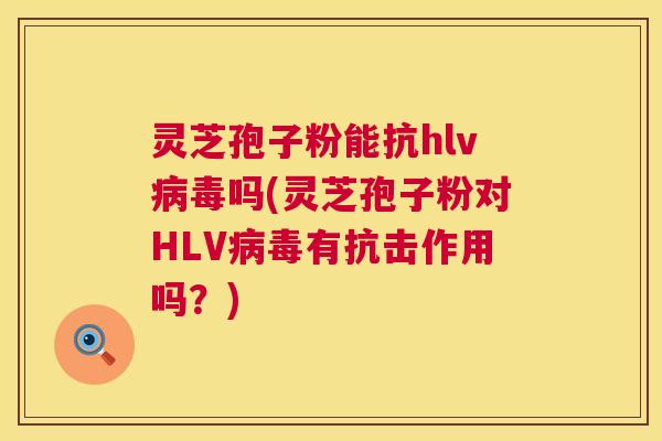 灵芝孢子粉能抗hlv病毒吗(灵芝孢子粉对HLV病毒有抗击作用吗?) 第1张 灵芝孢子粉能抗hlv病毒吗(灵芝孢子粉对HLV病毒有抗击作用吗?) 第1张
