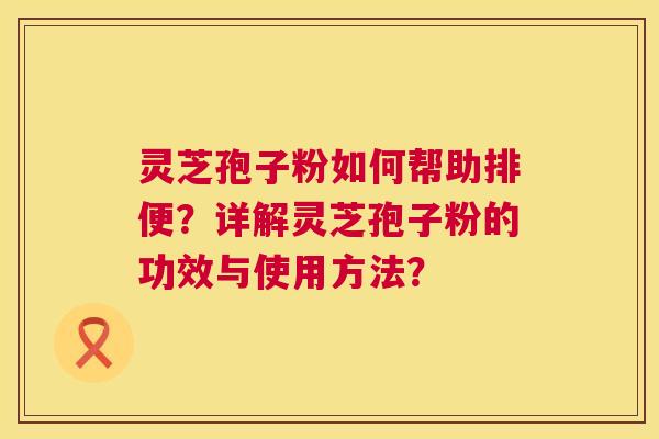 灵芝孢子粉如何帮助排便？详解灵芝孢子粉的功效与使用方法？  第1张