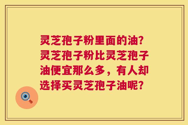 灵芝孢子粉里面的油?灵芝孢子粉比灵芝孢子油便宜那么多,有人却选择买灵芝孢子油呢? 第1张 灵芝孢子粉里面的油?灵芝孢子粉比灵芝孢子油便宜那么多,有人却选择买灵芝孢子油呢? 第1张