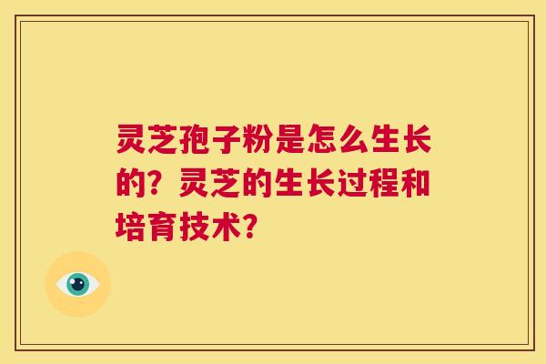 灵芝孢子粉是怎么生长的?灵芝的生长过程和培育技术? 第1张 灵芝孢子粉是怎么生长的?灵芝的生长过程和培育技术? 第1张