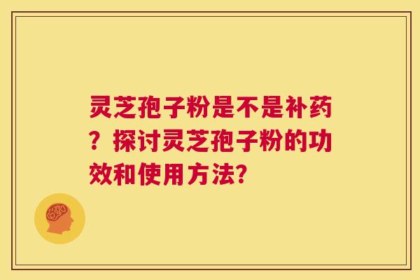 灵芝孢子粉是不是补药?探讨灵芝孢子粉的功效和使用方法? 第1张 灵芝孢子粉是不是补药?探讨灵芝孢子粉的功效和使用方法? 第1张