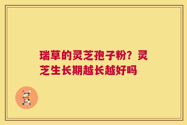 瑞草的灵芝孢子粉？灵芝生长期越长越好吗  第1张