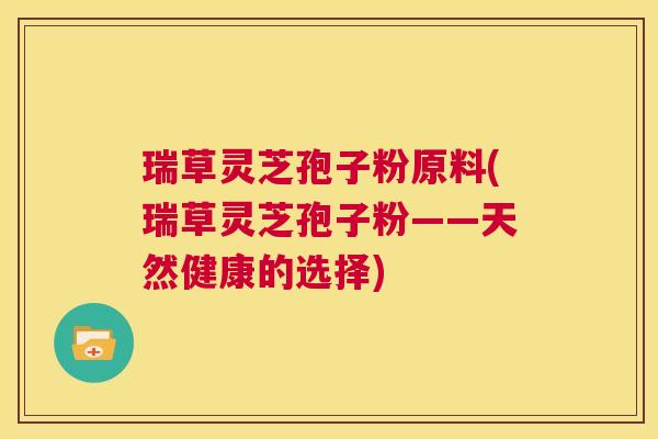 瑞草灵芝孢子粉原料(瑞草灵芝孢子粉——天然健康的选择) 第1张 瑞草灵芝孢子粉原料(瑞草灵芝孢子粉——天然健康的选择) 第1张