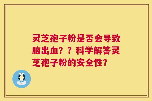灵芝孢子粉是否会导致脑出血??科学解答灵芝孢子粉的安全性? 第1张 灵芝孢子粉是否会导致脑出血??科学解答灵芝孢子粉的安全性? 第1张