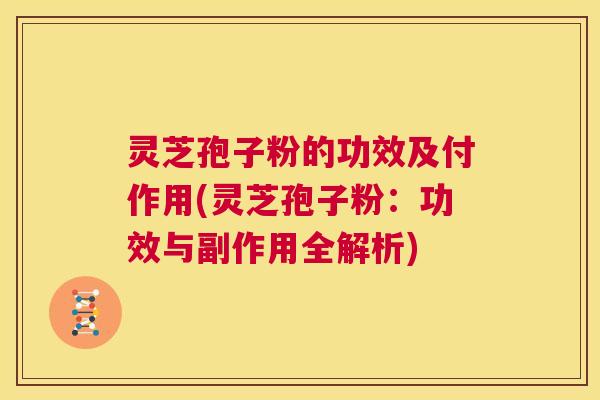 灵芝孢子粉的功效及付作用(灵芝孢子粉:功效与副作用全解析) 第1张 灵芝孢子粉的功效及付作用(灵芝孢子粉:功效与副作用全解析) 第1张