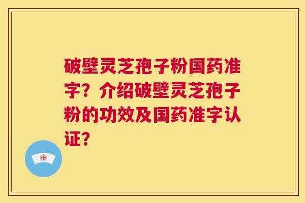 破壁灵芝孢子粉国药准字?介绍破壁灵芝孢子粉的功效及国药准字认证? 第1张 破壁灵芝孢子粉国药准字?介绍破壁灵芝孢子粉的功效及国药准字认证? 第1张