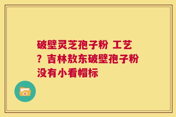 破壁灵芝孢子粉 工艺?吉林敖东破壁孢子粉没有小看帽标 第1张 破壁灵芝孢子粉 工艺?吉林敖东破壁孢子粉没有小看帽标 第1张