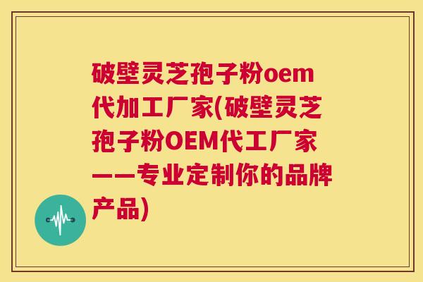 破壁灵芝孢子粉oem代加工厂家(破壁灵芝孢子粉OEM代工厂家——专业定制你的品牌产品) 第1张 破壁灵芝孢子粉oem代加工厂家(破壁灵芝孢子粉OEM代工厂家——专业定制你的品牌产品) 第1张