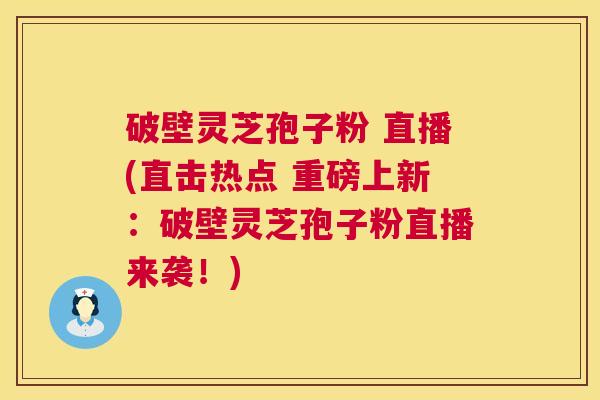 破壁灵芝孢子粉 直播(直击热点 重磅上新:破壁灵芝孢子粉直播来袭!) 第1张 破壁灵芝孢子粉 直播(直击热点 重磅上新:破壁灵芝孢子粉直播来袭!) 第1张