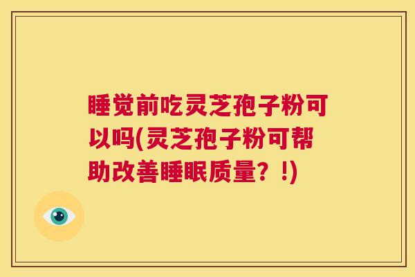 睡觉前吃灵芝孢子粉可以吗(灵芝孢子粉可帮助改善睡眠质量？!)  第1张