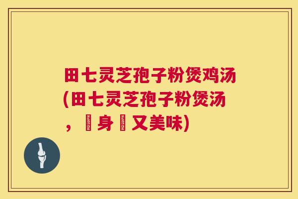 田七灵芝孢子粉煲鸡汤(田七灵芝孢子粉煲汤，補身體又美味)  第1张