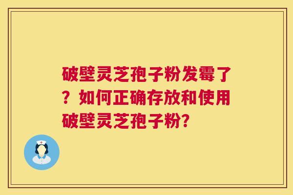 破壁灵芝孢子粉发霉了？如何正确存放和使用破壁灵芝孢子粉？  第1张