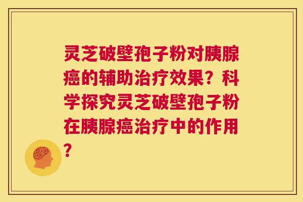 灵芝破壁孢子粉对胰腺癌的辅助治疗效果?科学探究灵芝破壁孢子粉在胰腺癌治疗中的作用? 第1张 灵芝破壁孢子粉对胰腺癌的辅助治疗效果?科学探究灵芝破壁孢子粉在胰腺癌治疗中的作用? 第1张