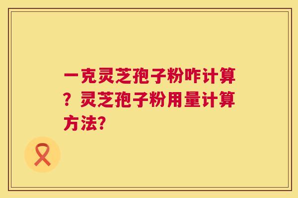 一克灵芝孢子粉咋计算?灵芝孢子粉用量计算方法? 第1张 一克灵芝孢子粉咋计算?灵芝孢子粉用量计算方法? 第1张