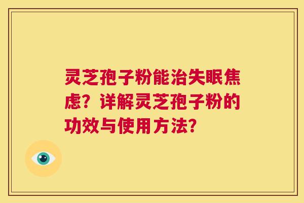 灵芝孢子粉能治失眠焦虑?详解灵芝孢子粉的功效与使用方法? 第1张 灵芝孢子粉能治失眠焦虑?详解灵芝孢子粉的功效与使用方法? 第1张