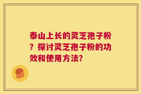 泰山上长的灵芝孢子粉?探讨灵芝孢子粉的功效和使用方法? 第1张 泰山上长的灵芝孢子粉?探讨灵芝孢子粉的功效和使用方法? 第1张