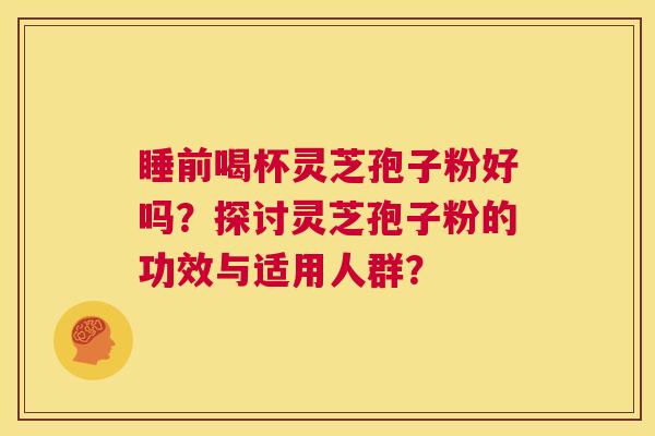睡前喝杯灵芝孢子粉好吗?探讨灵芝孢子粉的功效与适用人群? 第1张 睡前喝杯灵芝孢子粉好吗?探讨灵芝孢子粉的功效与适用人群? 第1张