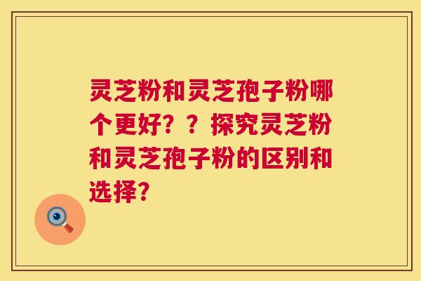 灵芝粉和灵芝孢子粉哪个更好??探究灵芝粉和灵芝孢子粉的区别和选择? 第1张 灵芝粉和灵芝孢子粉哪个更好??探究灵芝粉和灵芝孢子粉的区别和选择? 第1张