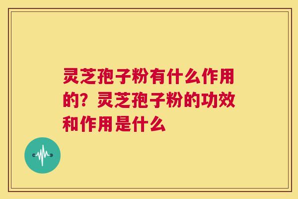 灵芝孢子粉有什么作用的?灵芝孢子粉的功效和作用是什么 第1张 灵芝孢子粉有什么作用的?灵芝孢子粉的功效和作用是什么 第1张