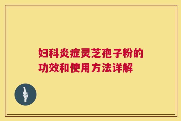 妇科炎症灵芝孢子粉的功效和使用方法详解 第1张 妇科炎症灵芝孢子粉的功效和使用方法详解 第1张