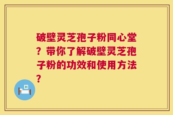 破壁灵芝孢子粉同心堂?带你了解破壁灵芝孢子粉的功效和使用方法? 第1张 破壁灵芝孢子粉同心堂?带你了解破壁灵芝孢子粉的功效和使用方法? 第1张