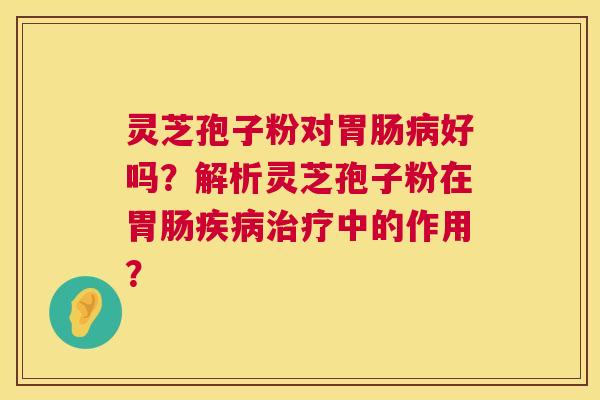 灵芝孢子粉对胃肠病好吗?解析灵芝孢子粉在胃肠疾病治疗中的作用? 第1张 灵芝孢子粉对胃肠病好吗?解析灵芝孢子粉在胃肠疾病治疗中的作用? 第1张