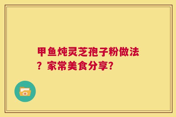 甲鱼炖灵芝孢子粉做法?家常美食分享? 第1张 甲鱼炖灵芝孢子粉做法?家常美食分享? 第1张