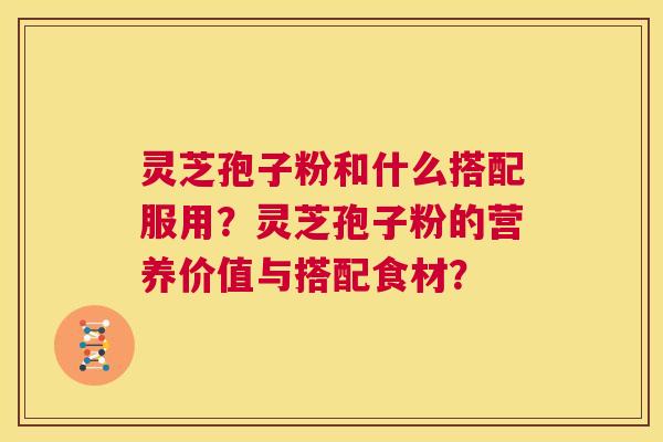 灵芝孢子粉和什么搭配服用?灵芝孢子粉的营养价值与搭配食材? 第1张 灵芝孢子粉和什么搭配服用?灵芝孢子粉的营养价值与搭配食材? 第1张