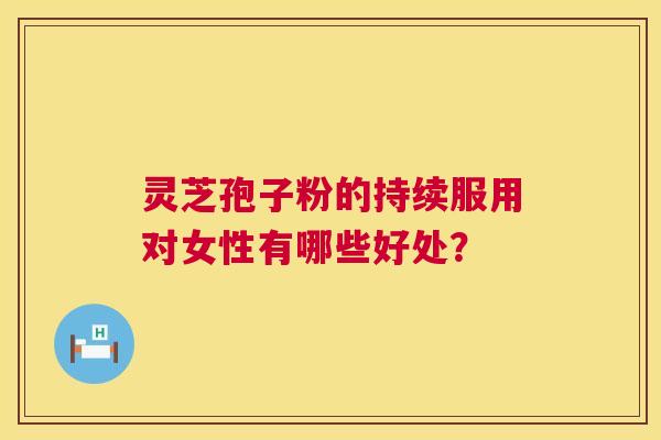 灵芝孢子粉的持续服用对女性有哪些好处? 第1张 灵芝孢子粉的持续服用对女性有哪些好处? 第1张