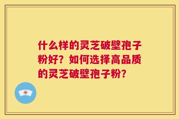 什么样的灵芝破壁孢子粉好?如何选择高品质的灵芝破壁孢子粉? 第1张 什么样的灵芝破壁孢子粉好?如何选择高品质的灵芝破壁孢子粉? 第1张