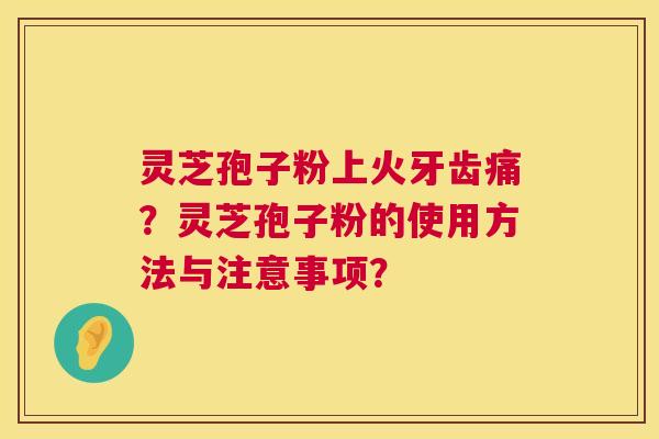 灵芝孢子粉上火牙齿痛？灵芝孢子粉的使用方法与注意事项？  第1张