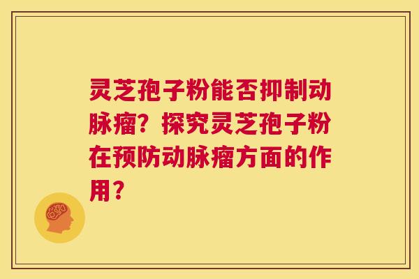 灵芝孢子粉能否抑制动脉瘤?探究灵芝孢子粉在预防动脉瘤方面的作用? 第1张 灵芝孢子粉能否抑制动脉瘤?探究灵芝孢子粉在预防动脉瘤方面的作用? 第1张