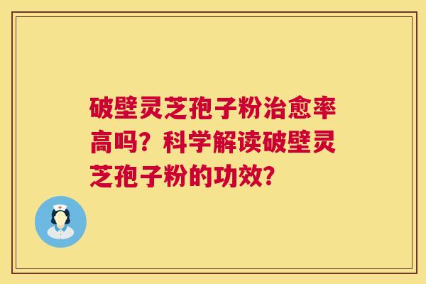 破壁灵芝孢子粉治愈率高吗?科学解读破壁灵芝孢子粉的功效? 第1张 破壁灵芝孢子粉治愈率高吗?科学解读破壁灵芝孢子粉的功效? 第1张