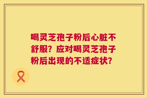 喝灵芝孢子粉后心脏不舒服？应对喝灵芝孢子粉后出现的不适症状？  第1张