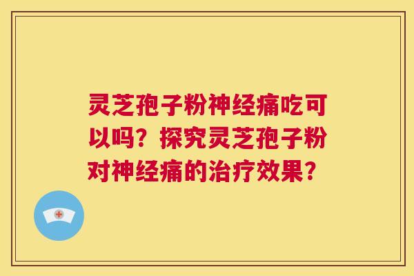 灵芝孢子粉神经痛吃可以吗?探究灵芝孢子粉对神经痛的治疗效果? 第1张 灵芝孢子粉神经痛吃可以吗?探究灵芝孢子粉对神经痛的治疗效果? 第1张