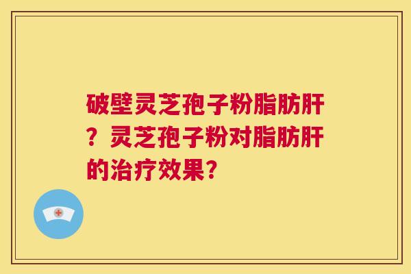 破壁灵芝孢子粉脂肪肝？灵芝孢子粉对脂肪肝的治疗效果？  第1张