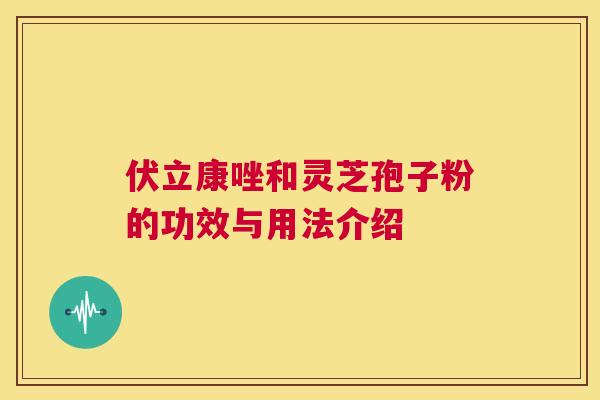 伏立康唑和灵芝孢子粉的功效与用法介绍  第1张